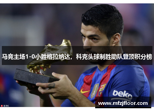 马竞主场1-0小胜格拉纳达，科克头球制胜助队登顶积分榜