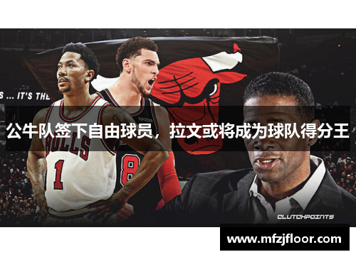 公牛队签下自由球员，拉文或将成为球队得分王