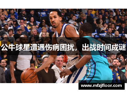 公牛球星遭遇伤病困扰，出战时间成谜