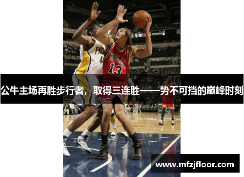公牛主场再胜步行者，取得三连胜——势不可挡的巅峰时刻