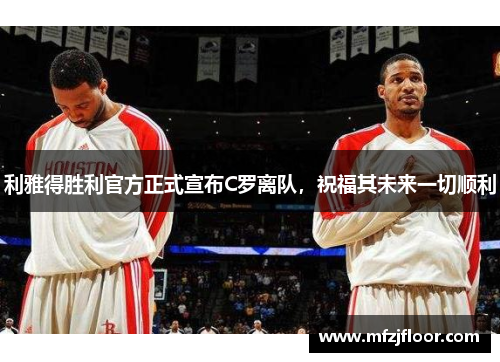 利雅得胜利官方正式宣布C罗离队，祝福其未来一切顺利