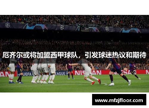 厄齐尔或将加盟西甲球队，引发球迷热议和期待