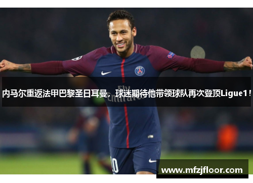 内马尔重返法甲巴黎圣日耳曼，球迷期待他带领球队再次登顶Ligue1！