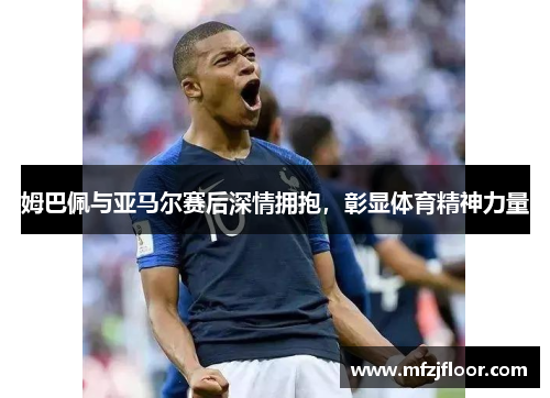 姆巴佩与亚马尔赛后深情拥抱，彰显体育精神力量