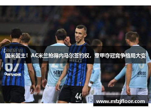 国米苦主！AC米兰抢得内马尔签约权，意甲夺冠竞争格局大变