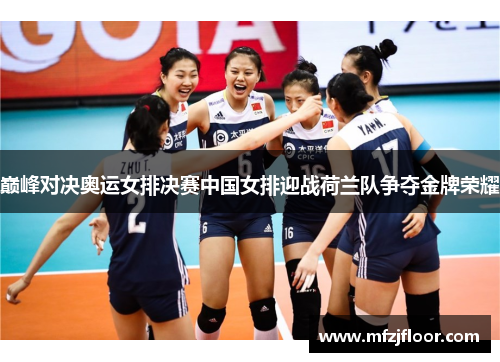 巅峰对决奥运女排决赛中国女排迎战荷兰队争夺金牌荣耀