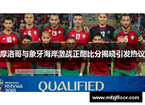 摩洛哥与象牙海岸激战正酣比分揭晓引发热议