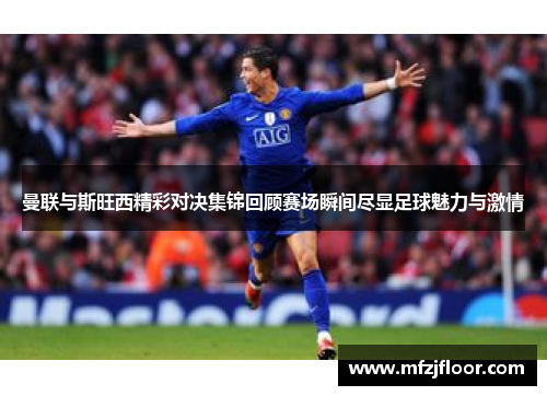 曼联与斯旺西精彩对决集锦回顾赛场瞬间尽显足球魅力与激情