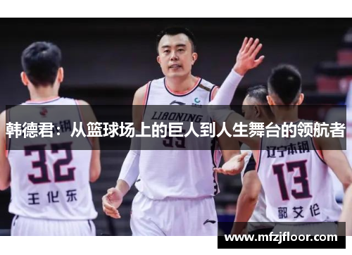 韩德君：从篮球场上的巨人到人生舞台的领航者